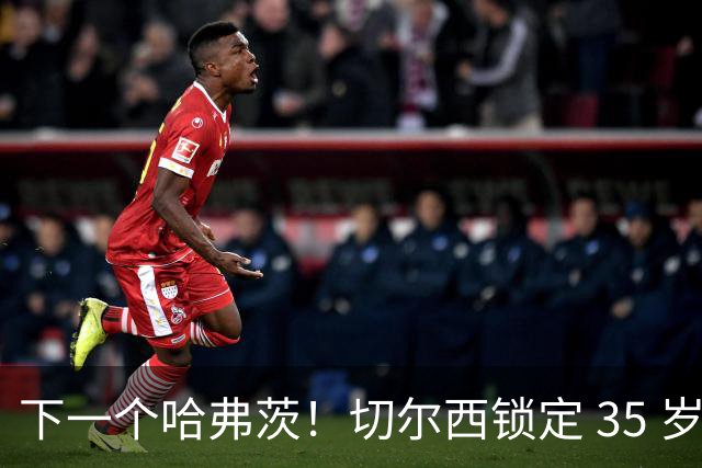 下一个哈弗茨！切尔西锁定 35 岁英超神锋，完美拯救蓝军锋线