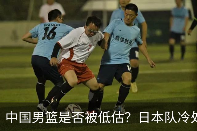 中国男篮是否被低估？日本队冷处理热身赛，让郭士强压力倍增