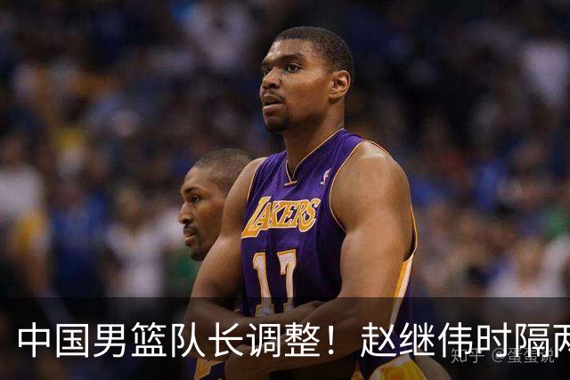 中国男篮队长调整！赵继伟时隔两年再次担任，郭士强目标率队全胜