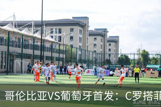 哥伦比亚VS葡萄牙首发：C罗搭菲利克斯 B费配巴黎班底