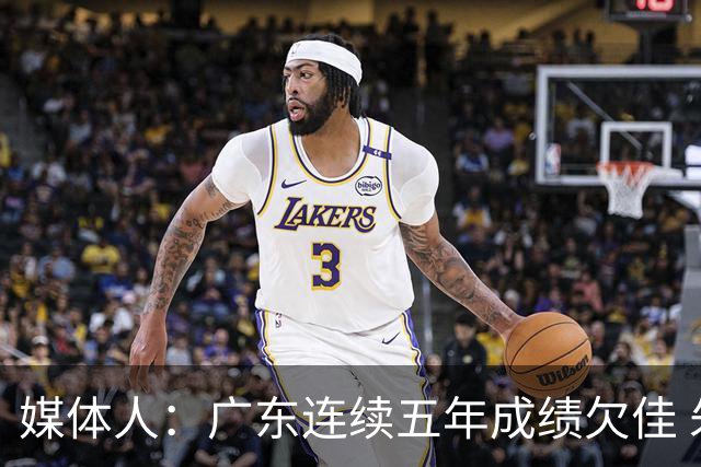 媒体人：广东连续五年成绩欠佳 朱芳雨杜锋最终担责