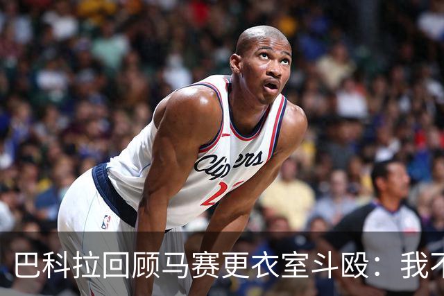巴科拉回顾马赛更衣室斗殴：我不喜欢回想那些时刻