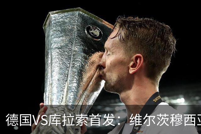 德国VS库拉索首发：维尔茨穆西亚拉配萨内 诺伊尔首发