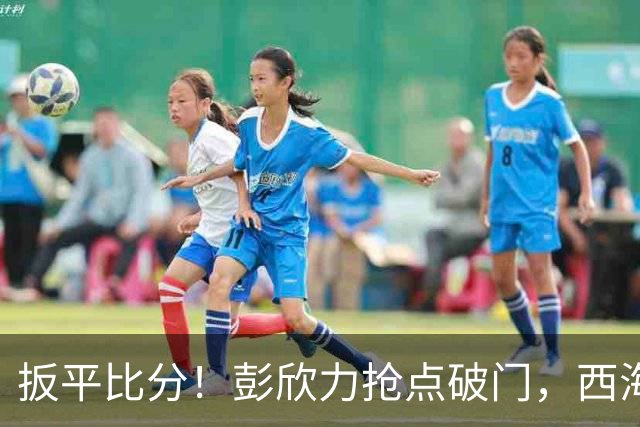 扳平比分！彭欣力抢点破门，西海岸1-1浙江