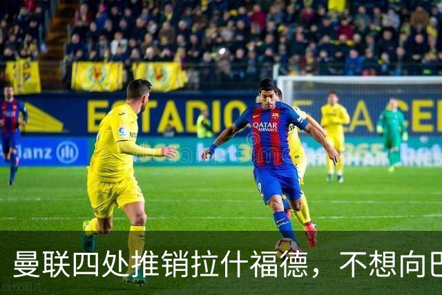 曼联四处推销拉什福德，不想向巴萨妥协！无法再逐出更衣室否则其可免费走人