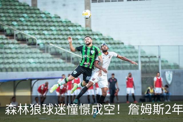 森林狼球迷憧憬成空！詹姆斯2年合同加盟76人联手恩比德