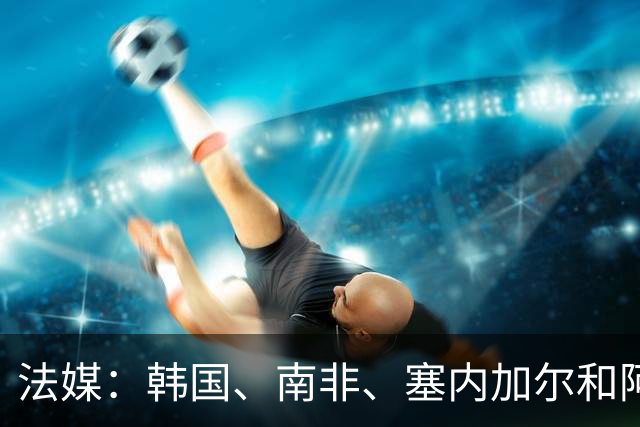 法媒：韩国、南非、塞内加尔和阿尔及利亚均有意聘请勒纳尔执教