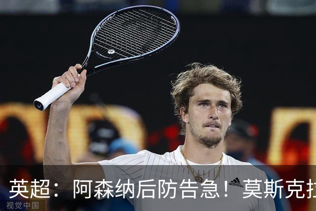 英超：阿森纳后防告急！莫斯克拉迎来上位机会