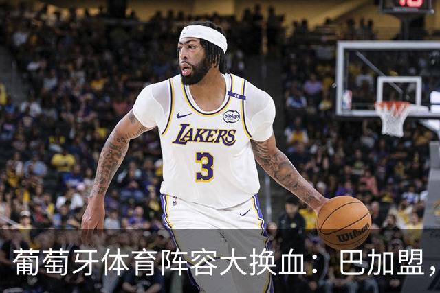 葡萄牙体育阵容大换血：巴加盟，迪奥曼德即将离队