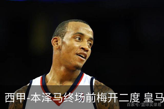 西甲-本泽马终场前梅开二度 皇马客场2-0夺连胜