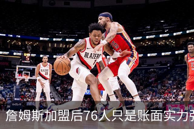 詹姆斯加盟后76人只是账面实力强！若磨合不佳送走恩比德才是答案