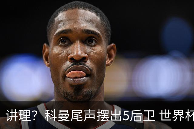 讲理？科曼尾声摆出5后卫 世界杯第3身高却被头球绝平