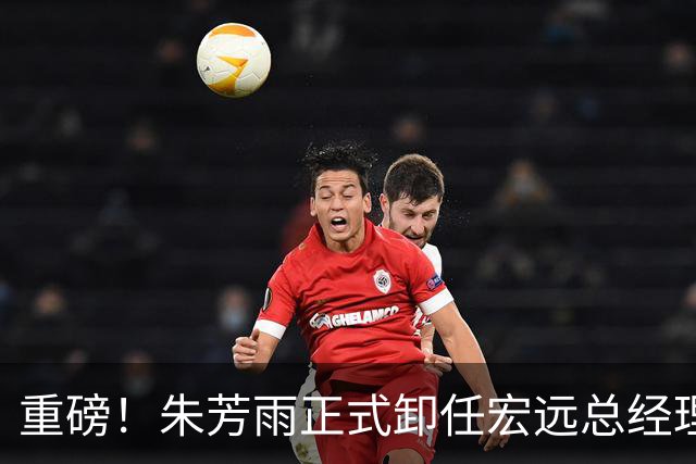 重磅！朱芳雨正式卸任宏远总经理，新下家曝光，接任人选已确定