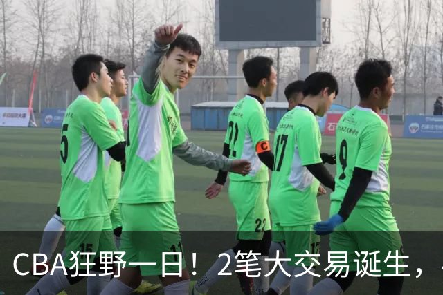 CBA狂野一日！2笔大交易诞生，4人完成签约，胡金秋交易被喊停