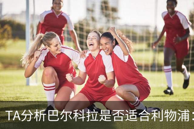 TA分析巴尔科拉是否适合利物浦：能带来进攻速度 但他位置在左路